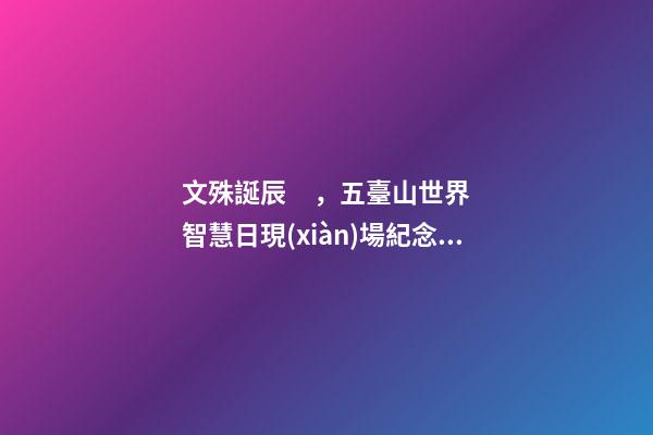 文殊誕辰，五臺山世界智慧日現(xiàn)場紀念文殊菩薩誕辰!-第1張-觀點-玄機派